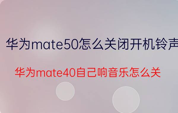 华为mate50怎么关闭开机铃声 华为mate40自己响音乐怎么关？